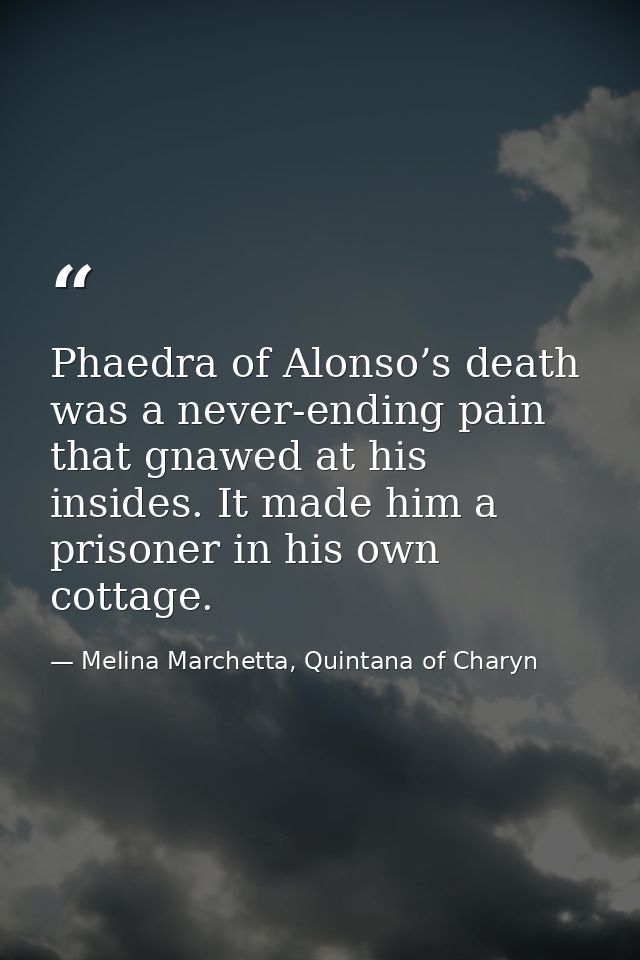 Phaedra of Alonso’s death was a never-ending pain that gnawed at his insides. It made him a prisoner in his own cottage. — Melina Marchetta, Quintana of Charyn