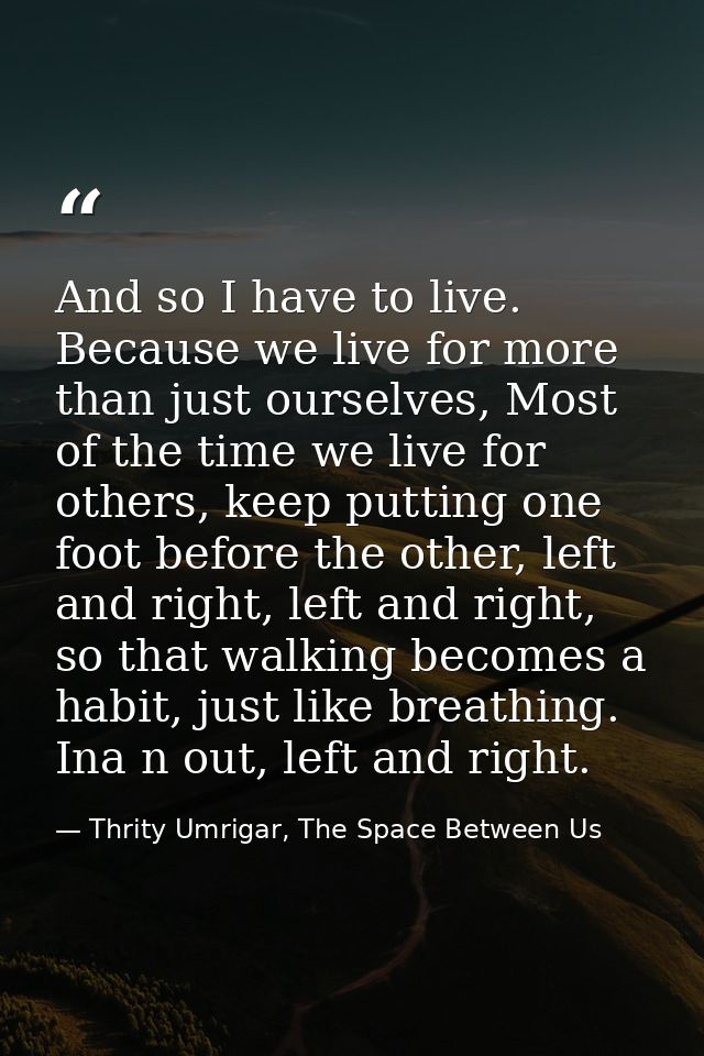 And so I have to live. Because we live for more than just ourselves, Most of the time we live for others, keep putting o — Thrity Umrigar, The Space Between Us