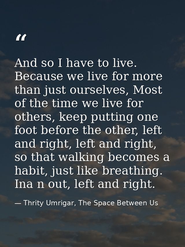 And so I have to live. Because we live for more than just ourselves, Most of the time we live for others, keep putting o — Thrity Umrigar, The Space Between Us
