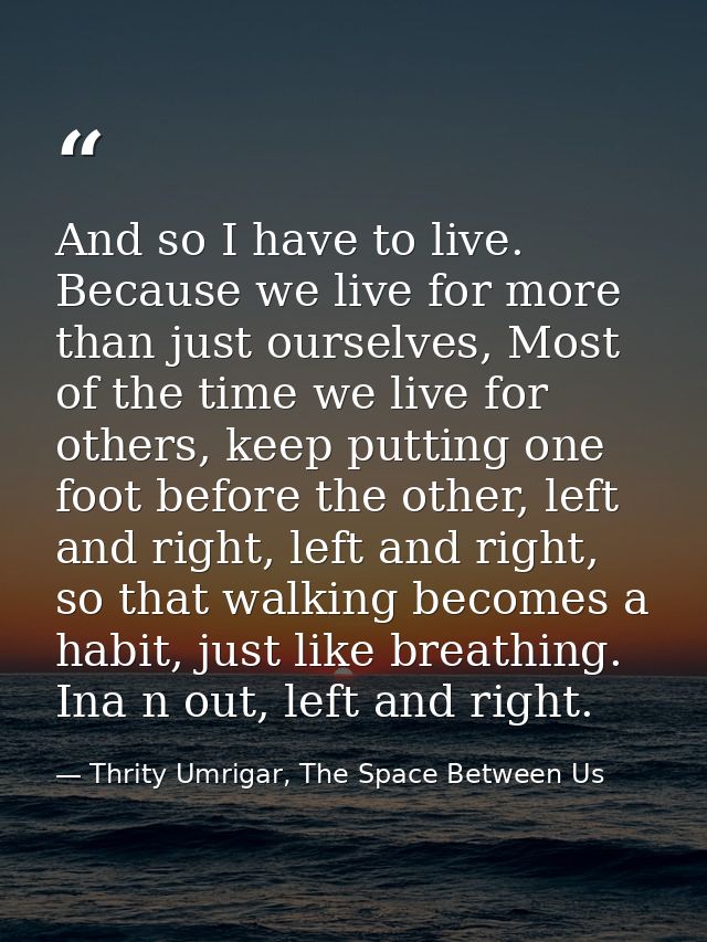And so I have to live. Because we live for more than just ourselves, Most of the time we live for others, keep putting o — Thrity Umrigar, The Space Between Us