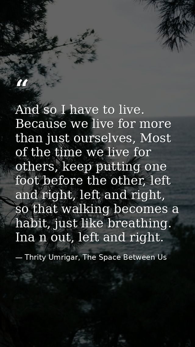 And so I have to live. Because we live for more than just ourselves, Most of the time we live for others, keep putting o — Thrity Umrigar, The Space Between Us