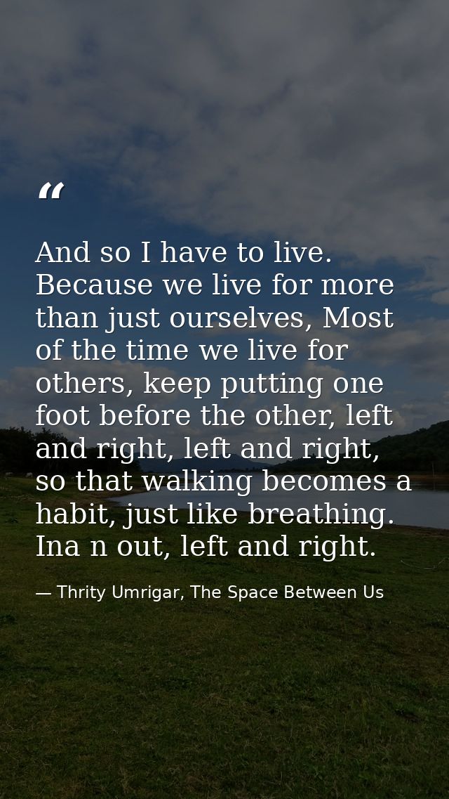 And so I have to live. Because we live for more than just ourselves, Most of the time we live for others, keep putting o — Thrity Umrigar, The Space Between Us