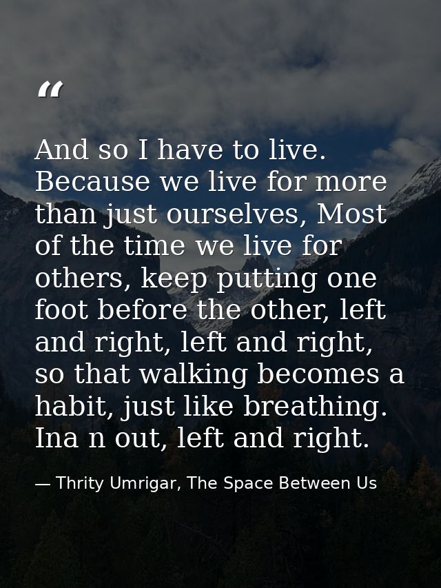 And so I have to live. Because we live for more than just ourselves, Most of the time we live for others, keep putting o — Thrity Umrigar, The Space Between Us