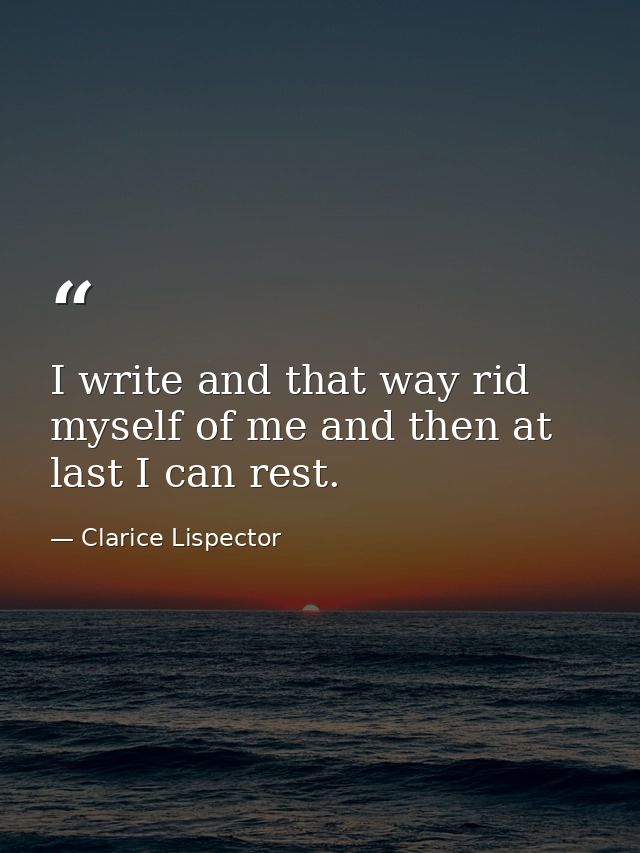 I write and that way rid myself of me and then at last I can rest. — Clarice Lispector
