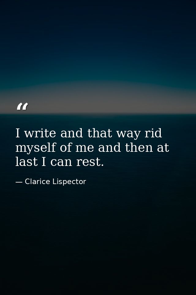 I write and that way rid myself of me and then at last I can rest. — Clarice Lispector