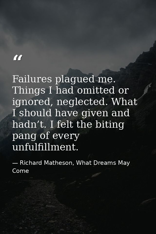 Failures plagued me. Things I had omitted or ignored, neglected. What I should have given and hadn’t. I felt the biting  — Richard Matheson, What Dreams May Come