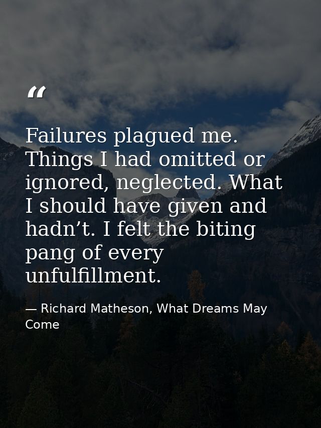 Failures plagued me. Things I had omitted or ignored, neglected. What I should have given and hadn’t. I felt the biting  — Richard Matheson, What Dreams May Come