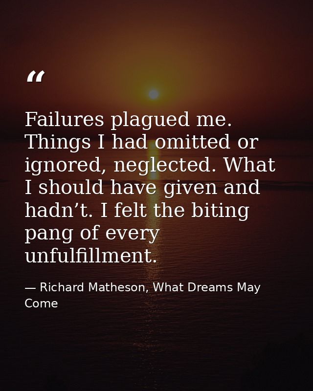 Failures plagued me. Things I had omitted or ignored, neglected. What I should have given and hadn’t. I felt the biting  — Richard Matheson, What Dreams May Come