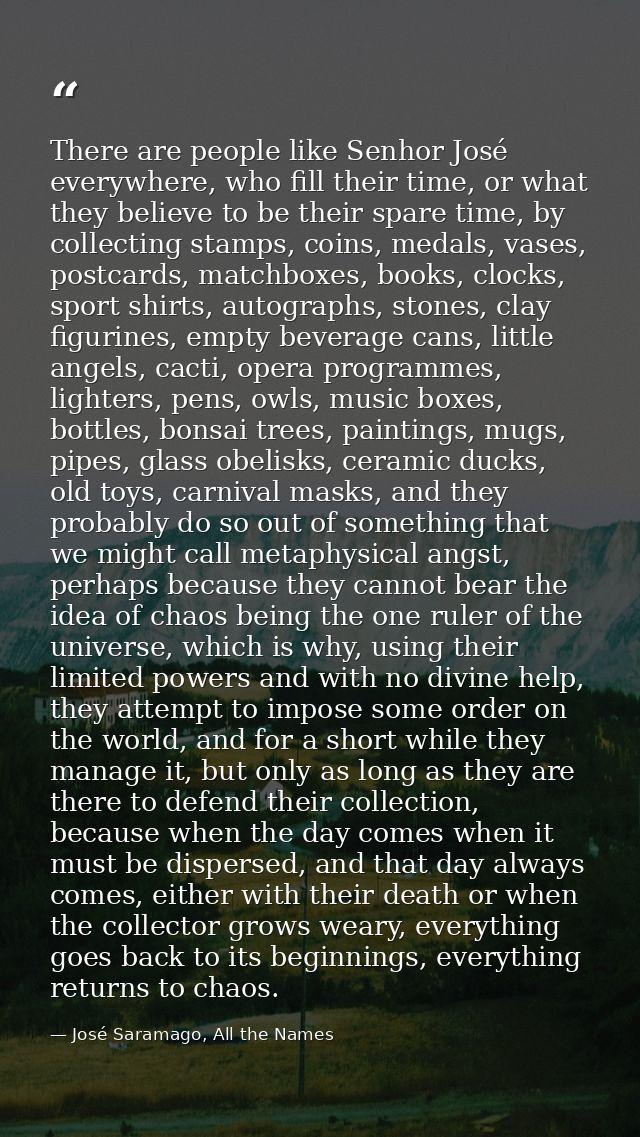 There are people like Senhor José everywhere, who fill their time, or what they believe to be their spare time, by colle — José Saramago, All the Names