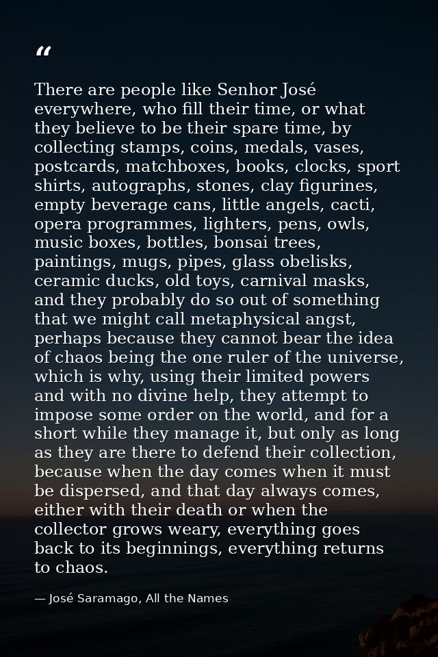 There are people like Senhor José everywhere, who fill their time, or what they believe to be their spare time, by colle — José Saramago, All the Names