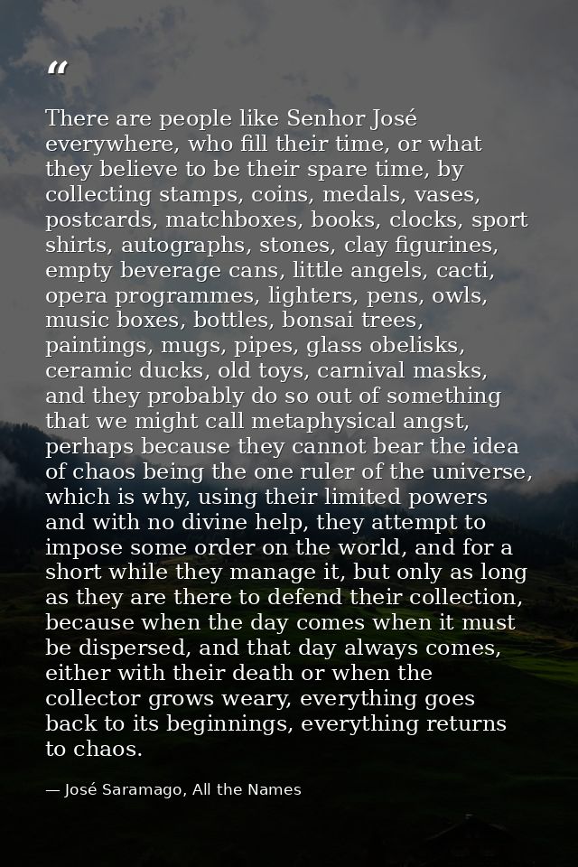 There are people like Senhor José everywhere, who fill their time, or what they believe to be their spare time, by colle — José Saramago, All the Names