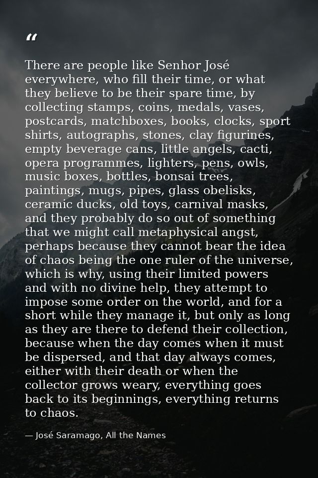 There are people like Senhor José everywhere, who fill their time, or what they believe to be their spare time, by colle — José Saramago, All the Names