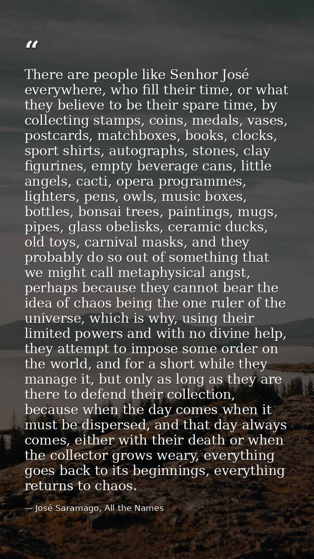 There are people like Senhor José everywhere, who fill their time, or what they believe to be their spare time, by colle — José Saramago, All the Names