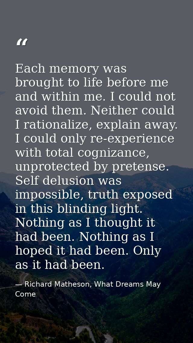 Each memory was brought to life before me and within me. I could not avoid them. Neither could I rationalize, explain aw — Richard Matheson, What Dreams May Come