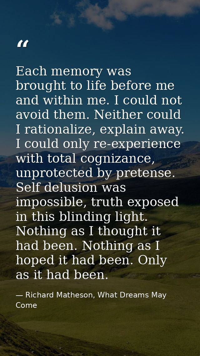 Each memory was brought to life before me and within me. I could not avoid them. Neither could I rationalize, explain aw — Richard Matheson, What Dreams May Come