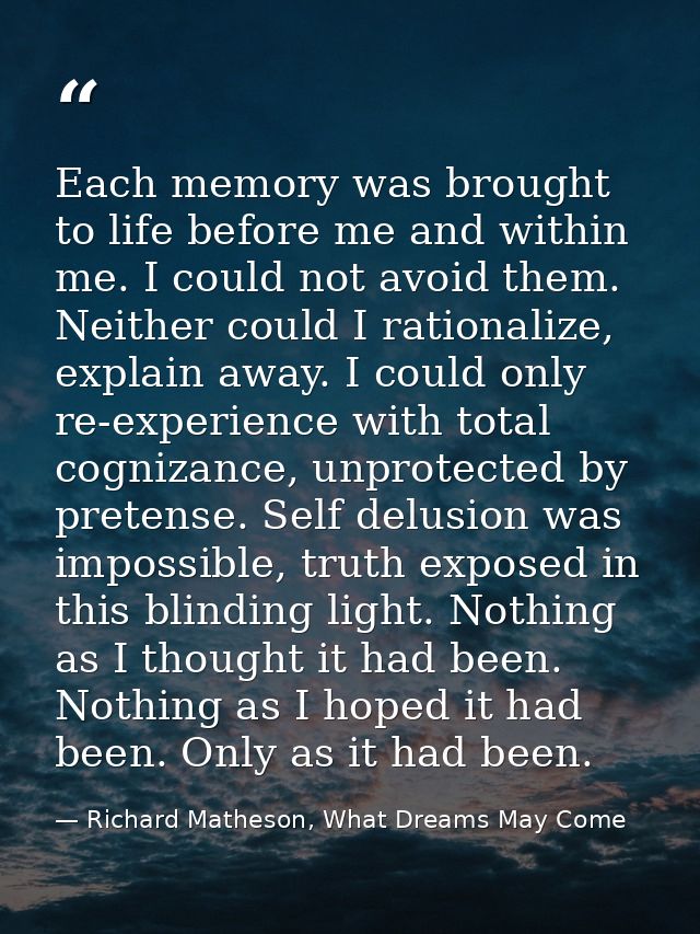 Each memory was brought to life before me and within me. I could not avoid them. Neither could I rationalize, explain aw — Richard Matheson, What Dreams May Come