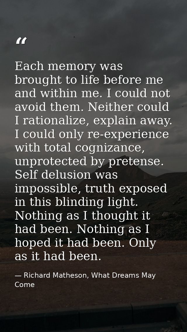 Each memory was brought to life before me and within me. I could not avoid them. Neither could I rationalize, explain aw — Richard Matheson, What Dreams May Come