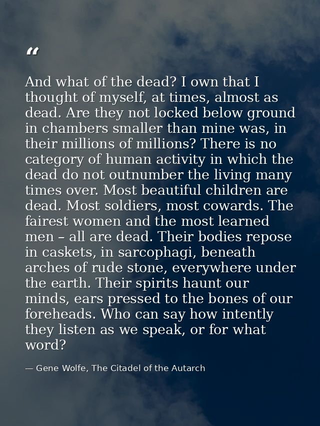 And what of the dead? I own that I thought of myself, at times, almost as dead. Are they not locked below ground in cham — Gene Wolfe, The Citadel of the Autarch