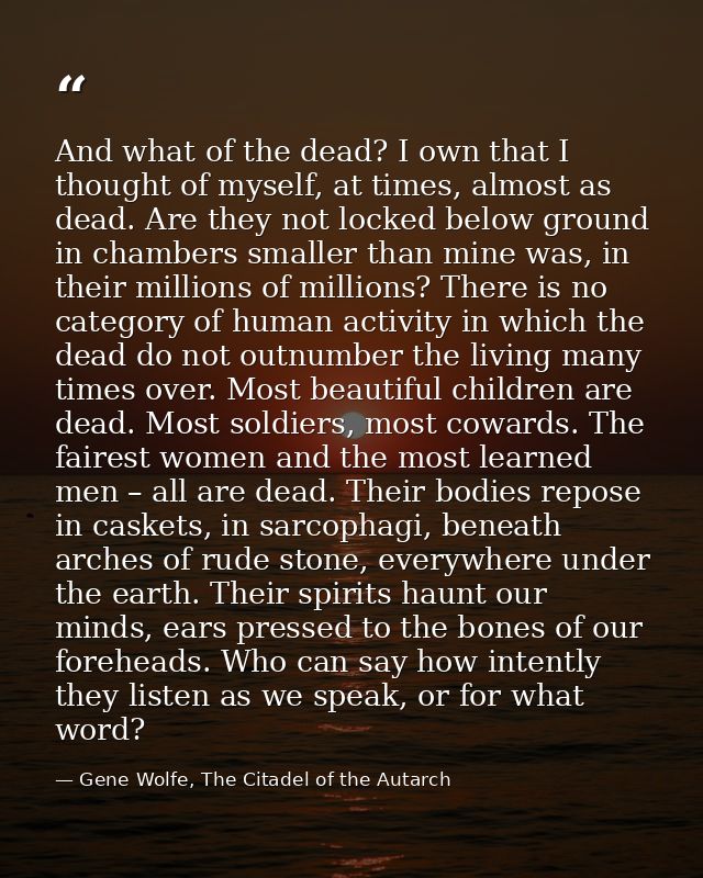 And what of the dead? I own that I thought of myself, at times, almost as dead. Are they not locked below ground in cham — Gene Wolfe, The Citadel of the Autarch