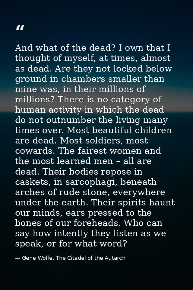 And what of the dead? I own that I thought of myself, at times, almost as dead. Are they not locked below ground in cham — Gene Wolfe, The Citadel of the Autarch
