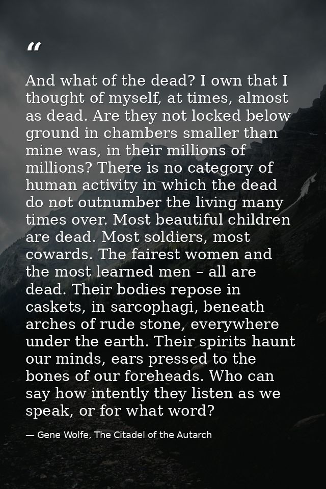 And what of the dead? I own that I thought of myself, at times, almost as dead. Are they not locked below ground in cham — Gene Wolfe, The Citadel of the Autarch