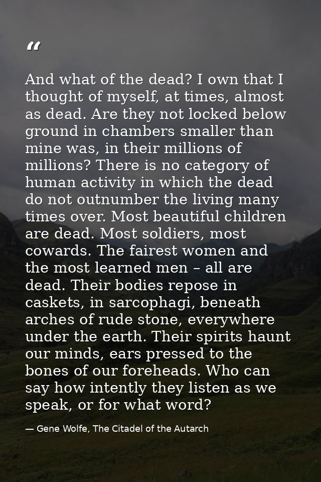 And what of the dead? I own that I thought of myself, at times, almost as dead. Are they not locked below ground in cham — Gene Wolfe, The Citadel of the Autarch