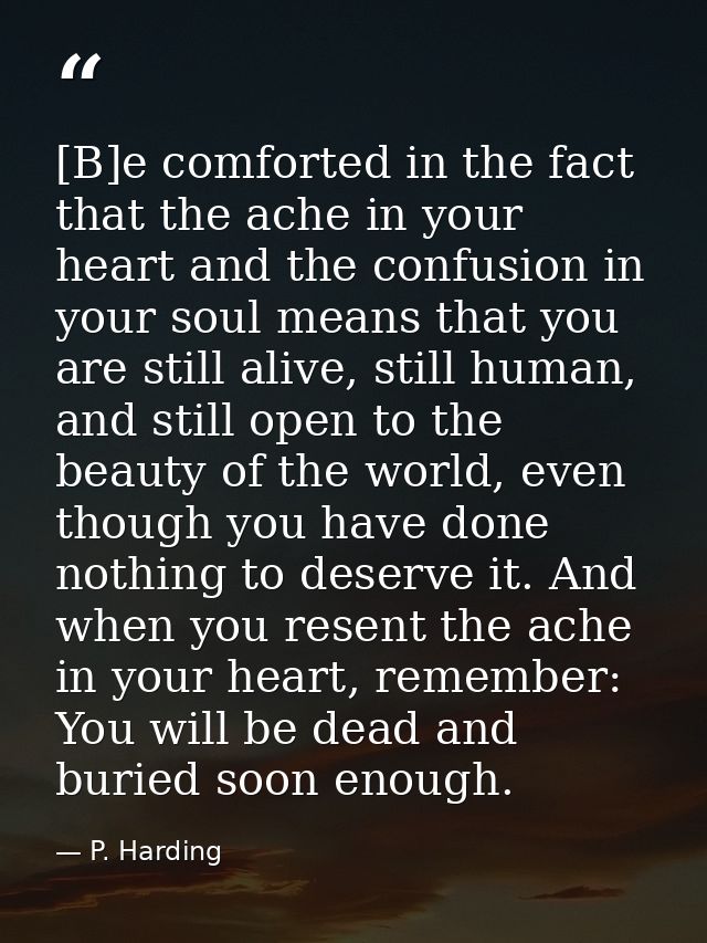 [B]e comforted in the fact that the ache in your heart and the confusion in your soul means that you are still alive, st — P. Harding