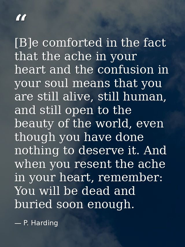 [B]e comforted in the fact that the ache in your heart and the confusion in your soul means that you are still alive, st — P. Harding