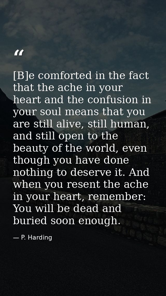 [B]e comforted in the fact that the ache in your heart and the confusion in your soul means that you are still alive, st — P. Harding