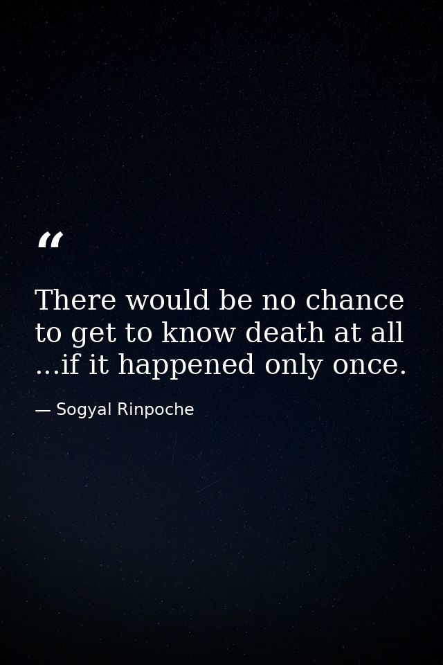 There would be no chance to get to know death at all ...if it happened only once. — Sogyal Rinpoche