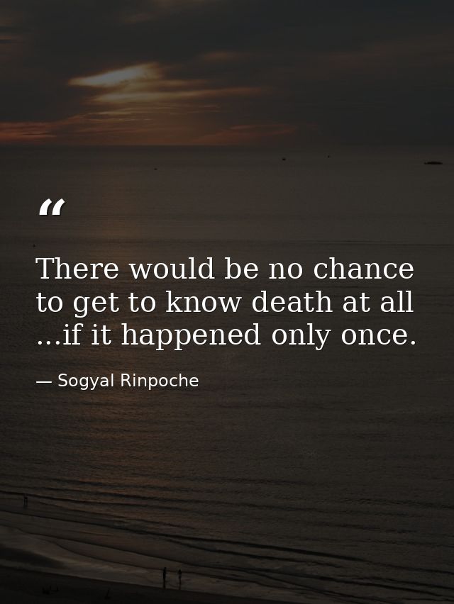 There would be no chance to get to know death at all ...if it happened only once. — Sogyal Rinpoche
