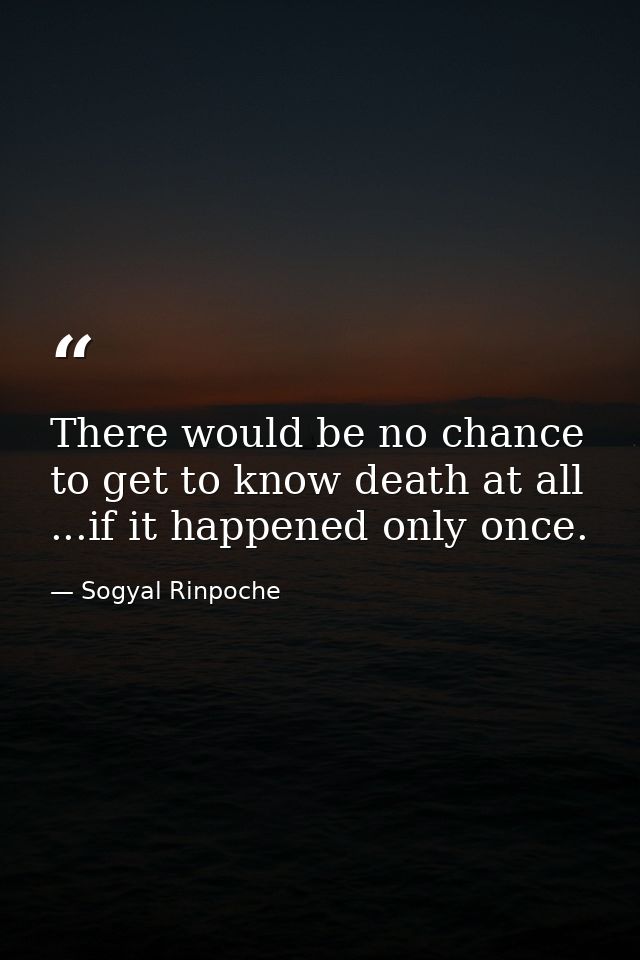 There would be no chance to get to know death at all ...if it happened only once. — Sogyal Rinpoche