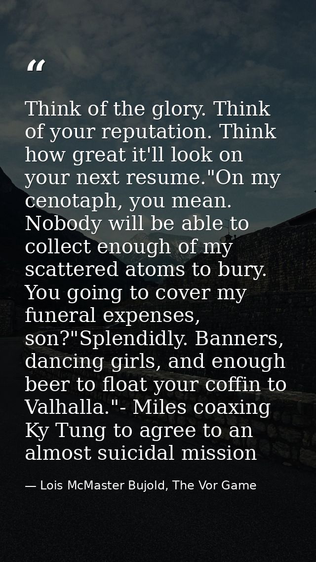 Think of the glory. Think of your reputation. Think how great it'll look on your next resume."On my cenotaph, you mean.  — Lois McMaster Bujold, The Vor Game