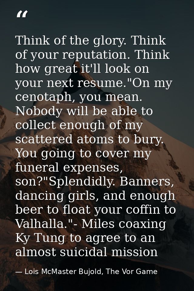 Think of the glory. Think of your reputation. Think how great it'll look on your next resume."On my cenotaph, you mean.  — Lois McMaster Bujold, The Vor Game