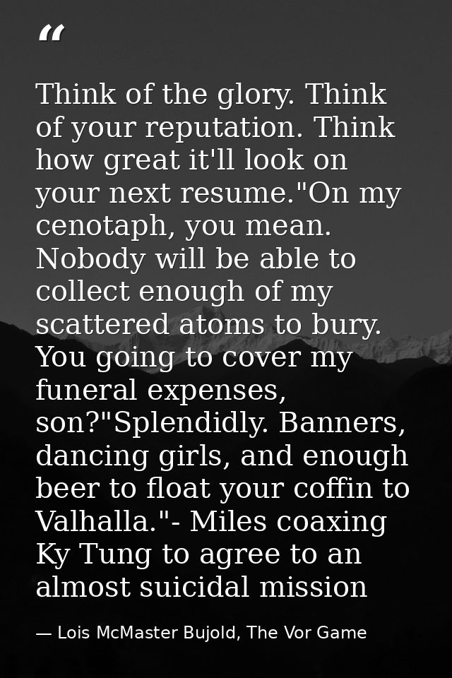 Think of the glory. Think of your reputation. Think how great it'll look on your next resume."On my cenotaph, you mean.  — Lois McMaster Bujold, The Vor Game