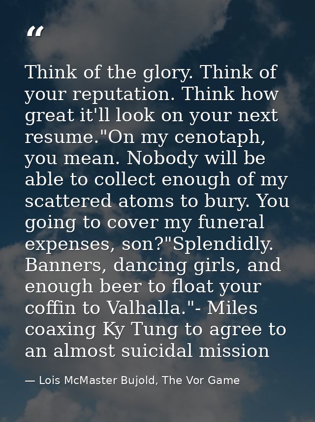 Think of the glory. Think of your reputation. Think how great it'll look on your next resume."On my cenotaph, you mean.  — Lois McMaster Bujold, The Vor Game