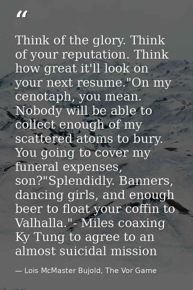 Think of the glory. Think of your reputation. Think how great it'll look on your next resume."On my cenotaph, you mean.  — Lois McMaster Bujold, The Vor Game