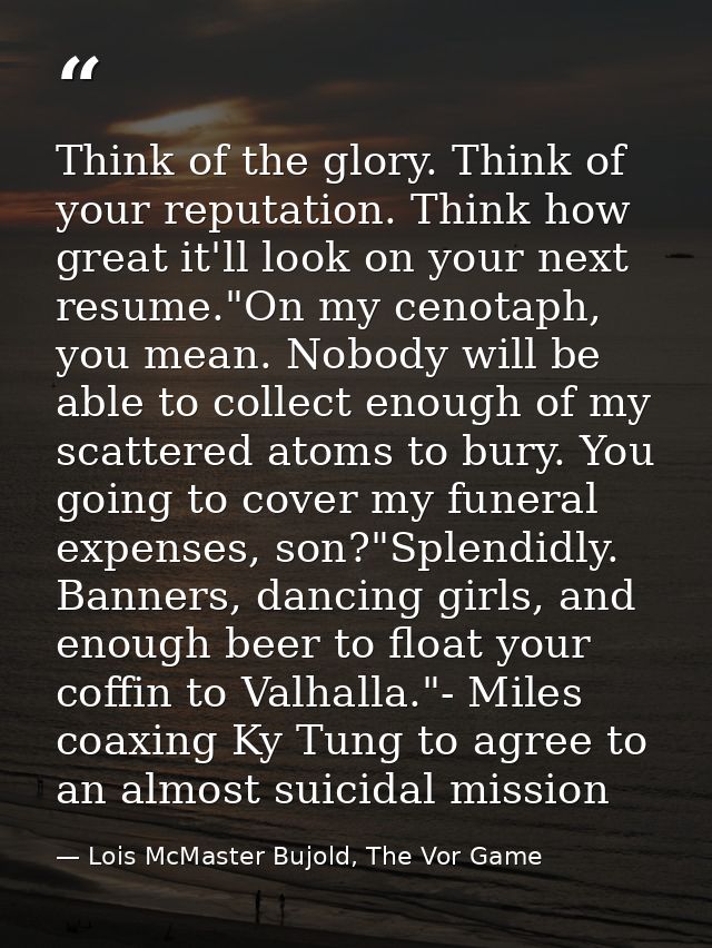 Think of the glory. Think of your reputation. Think how great it'll look on your next resume."On my cenotaph, you mean.  — Lois McMaster Bujold, The Vor Game