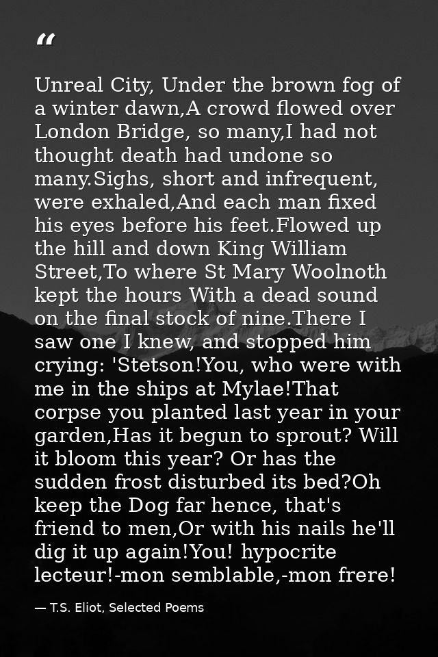 Unreal City, Under the brown fog of a winter dawn,A crowd flowed over London Bridge, so many,I had not thought death had — T.S. Eliot, Selected Poems
