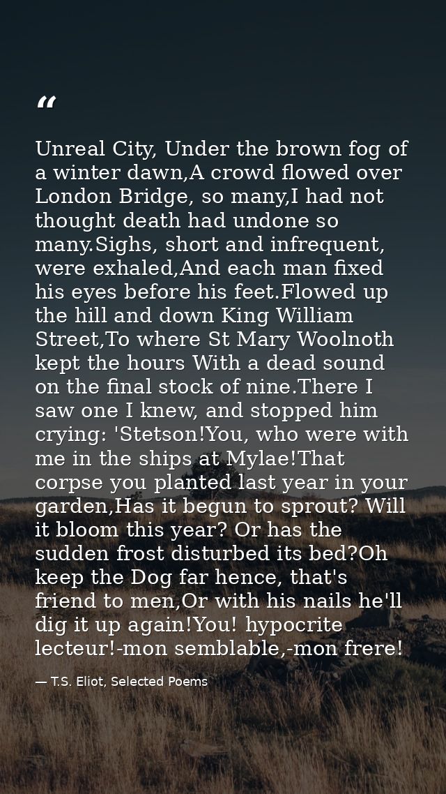 Unreal City, Under the brown fog of a winter dawn,A crowd flowed over London Bridge, so many,I had not thought death had — T.S. Eliot, Selected Poems