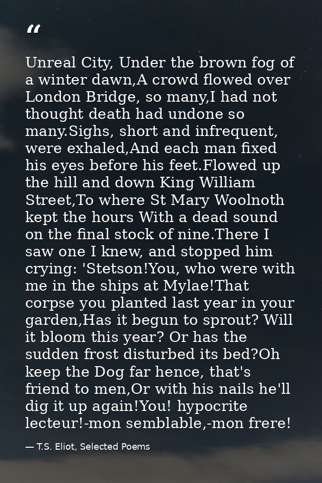 Unreal City, Under the brown fog of a winter dawn,A crowd flowed over London Bridge, so many,I had not thought death had — T.S. Eliot, Selected Poems