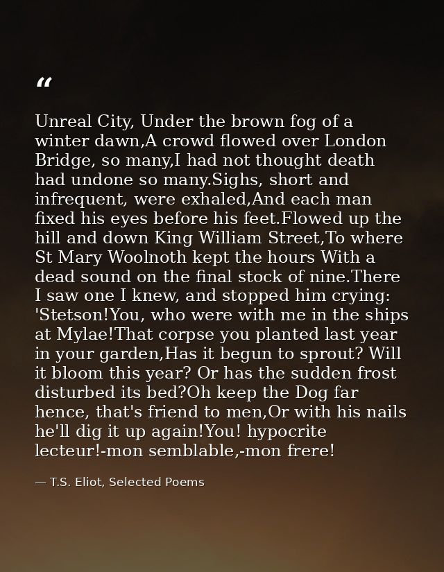 Unreal City, Under the brown fog of a winter dawn,A crowd flowed over London Bridge, so many,I had not thought death had — T.S. Eliot, Selected Poems