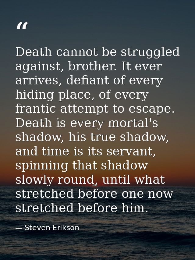 Death cannot be struggled against, brother. It ever arrives, defiant of every hiding place, of every frantic attempt to  — Steven Erikson