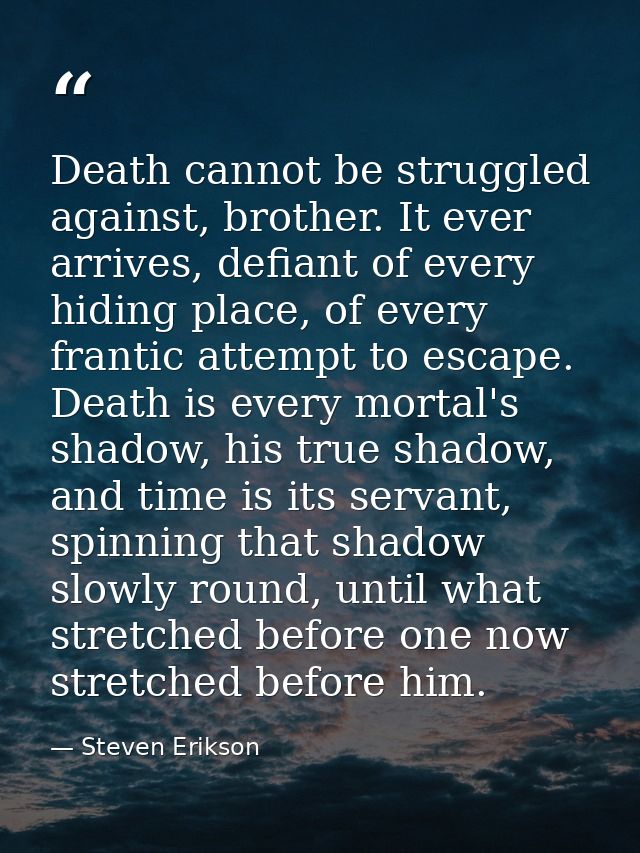 Death cannot be struggled against, brother. It ever arrives, defiant of every hiding place, of every frantic attempt to  — Steven Erikson