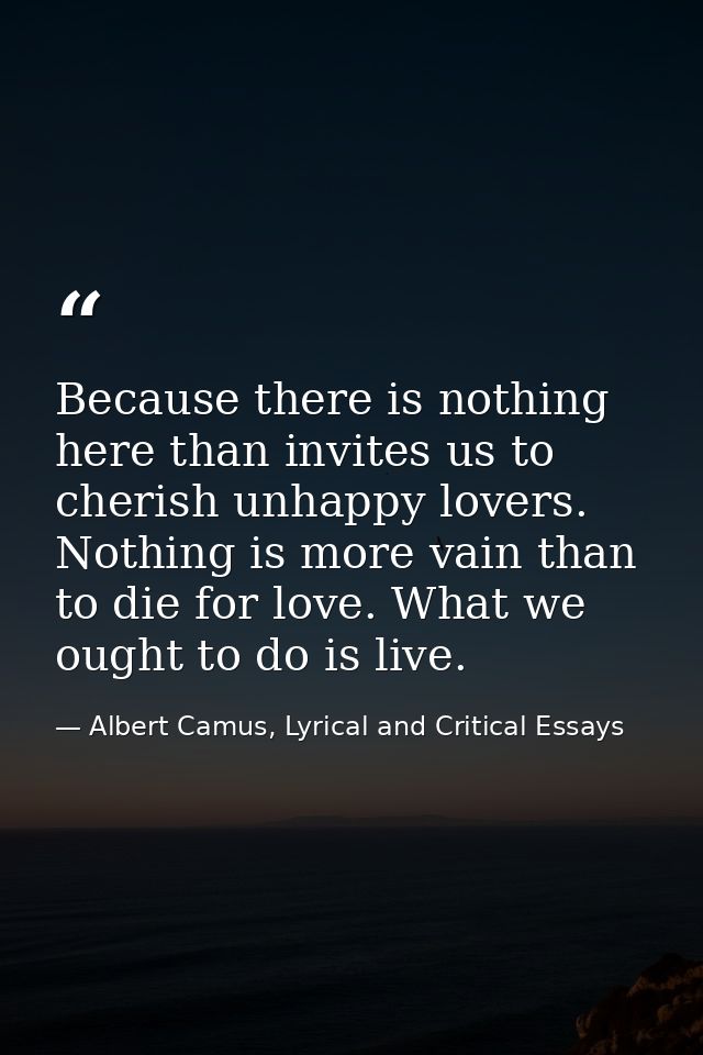 Because there is nothing here than invites us to cherish unhappy lovers. Nothing is more vain than to die for love. What — Albert Camus, Lyrical and Critical Essays