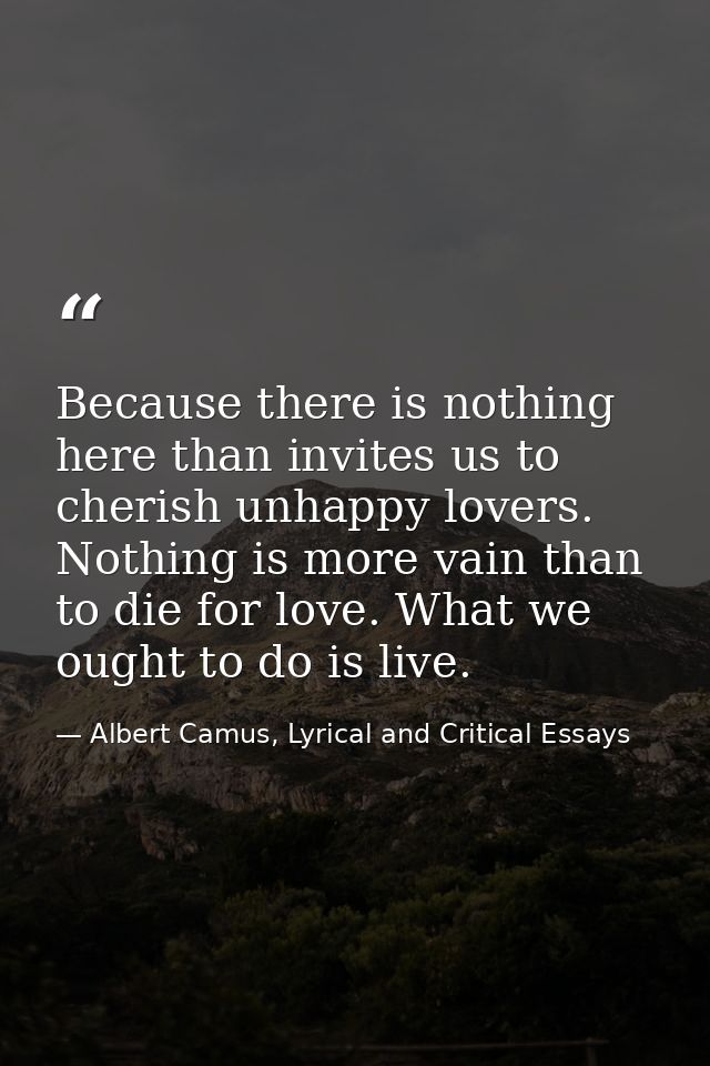 Because there is nothing here than invites us to cherish unhappy lovers. Nothing is more vain than to die for love. What — Albert Camus, Lyrical and Critical Essays