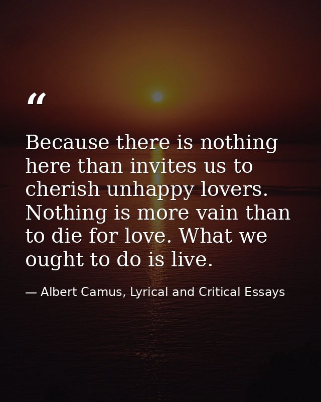 Because there is nothing here than invites us to cherish unhappy lovers. Nothing is more vain than to die for love. What — Albert Camus, Lyrical and Critical Essays