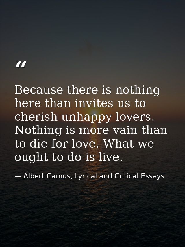 Because there is nothing here than invites us to cherish unhappy lovers. Nothing is more vain than to die for love. What — Albert Camus, Lyrical and Critical Essays