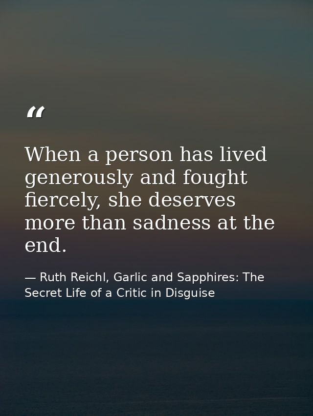 When a person has lived generously and fought fiercely, she deserves more than sadness at the end. — Ruth Reichl, Garlic and Sapphires: The Secret Life of a Critic in Disguise