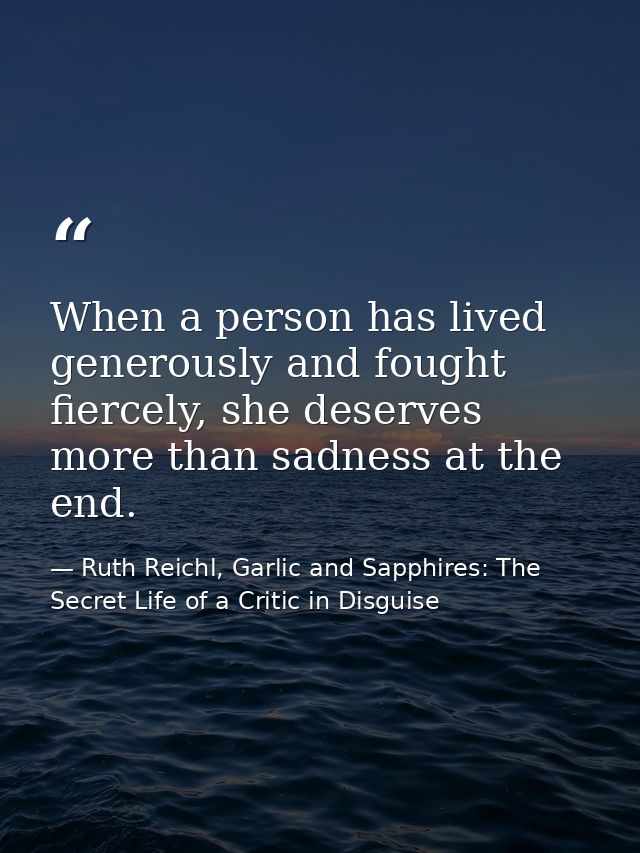 When a person has lived generously and fought fiercely, she deserves more than sadness at the end. — Ruth Reichl, Garlic and Sapphires: The Secret Life of a Critic in Disguise